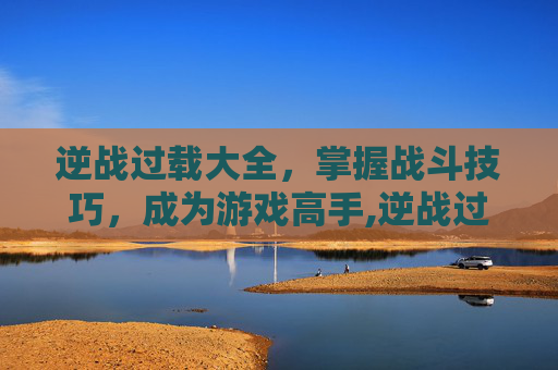 逆战过载大全，掌握战斗技巧，成为游戏高手,逆战过载哪个图掉落
