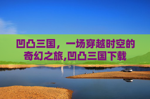 凹凸三国，一场穿越时空的奇幻之旅,凹凸三国下载
