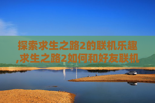 探索求生之路2的联机乐趣,求生之路2如何和好友联机