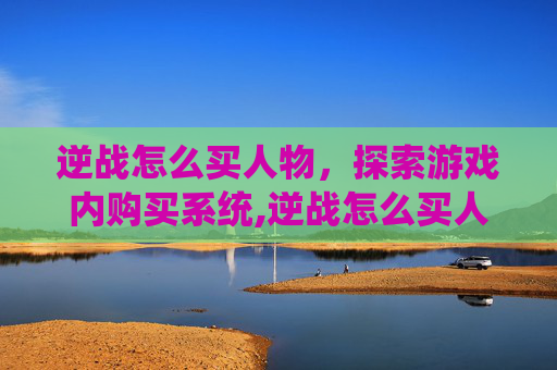 逆战怎么买人物，探索游戏内购买系统,逆战怎么买人物武器