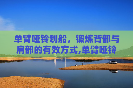 单臂哑铃划船，锻炼背部与肩部的有效方式,单臂哑铃划船练哪里肌肉