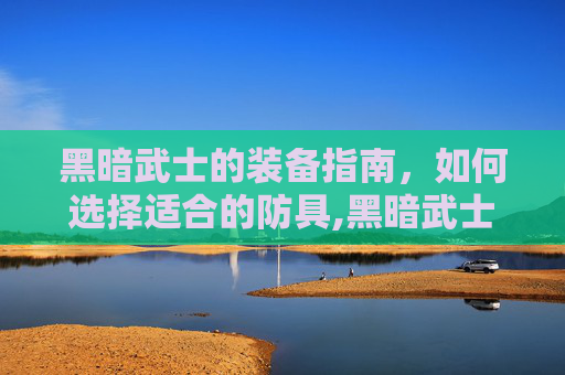 黑暗武士的装备指南，如何选择适合的防具,黑暗武士毕业装备排行