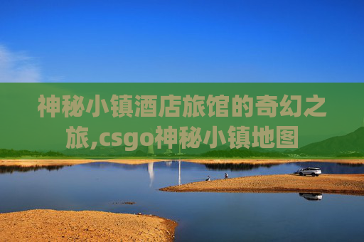 神秘小镇酒店旅馆的奇幻之旅,csgo神秘小镇地图