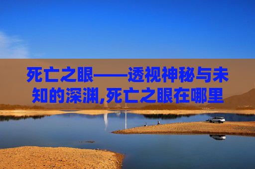 死亡之眼——透视神秘与未知的深渊,死亡之眼在哪里?