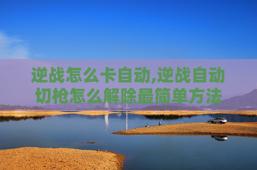 逆战怎么卡自动,逆战自动切枪怎么解除最简单方法
