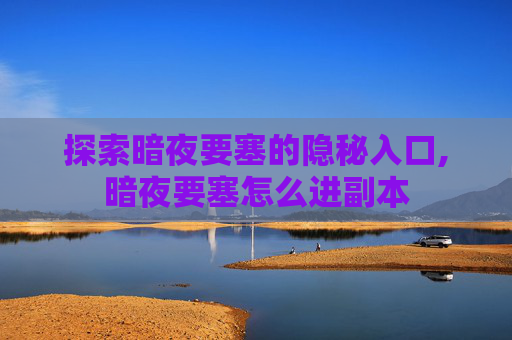 探索暗夜要塞的隐秘入口,暗夜要塞怎么进副本