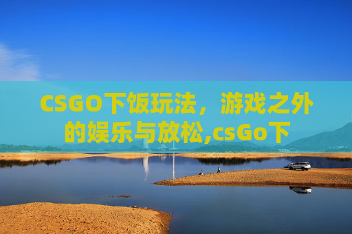 CSGO下饭玩法，游戏之外的娱乐与放松,csGo下