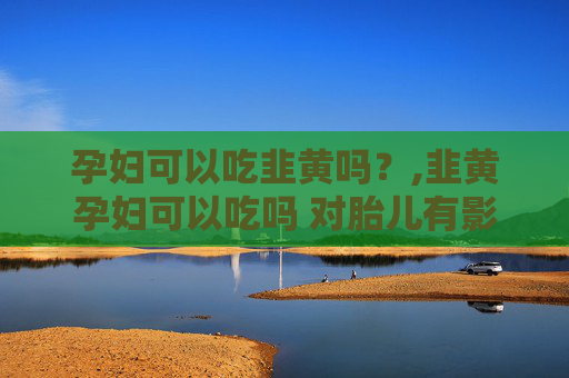 孕妇可以吃韭黄吗？,韭黄孕妇可以吃吗 对胎儿有影响吗