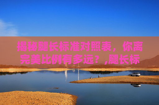 揭秘腿长标准对照表，你离完美比例有多远？,腿长标准对照表女