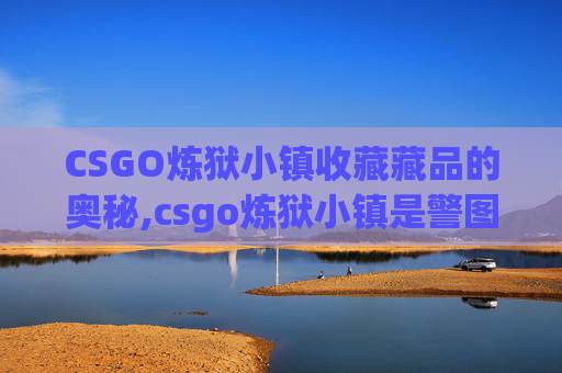 CSGO炼狱小镇收藏藏品的奥秘,csgo炼狱小镇是警图还是匪图
