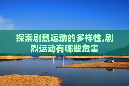 探索剧烈运动的多样性,剧烈运动有哪些危害