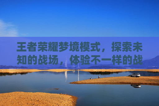 王者荣耀梦境模式，探索未知的战场，体验不一样的战斗乐趣,王者荣耀梦境哪个皮肤好