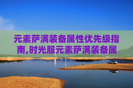 元素萨满装备属性优先级指南,时光服元素萨满装备属性优先级