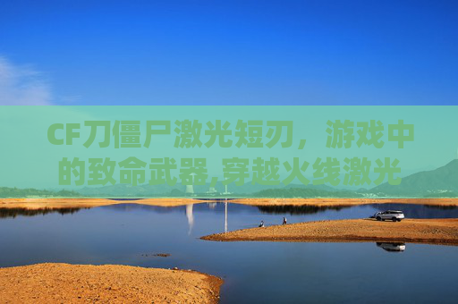 CF刀僵尸激光短刃，游戏中的致命武器,穿越火线激光短刀怎样获得