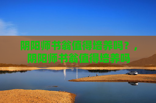 阴阳师书翁值得培养吗？,阴阳师书翁值得培养吗