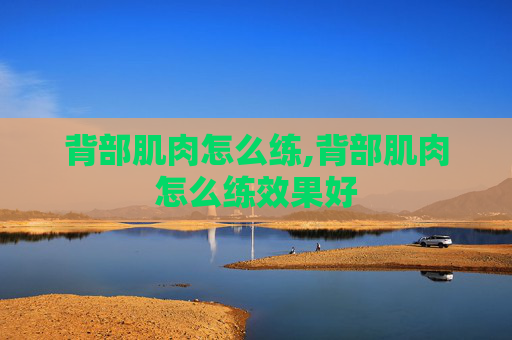 背部肌肉怎么练,背部肌肉怎么练效果好