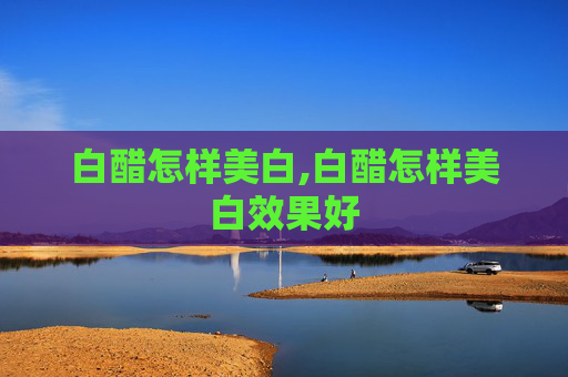 白醋怎样美白,白醋怎样美白效果好
