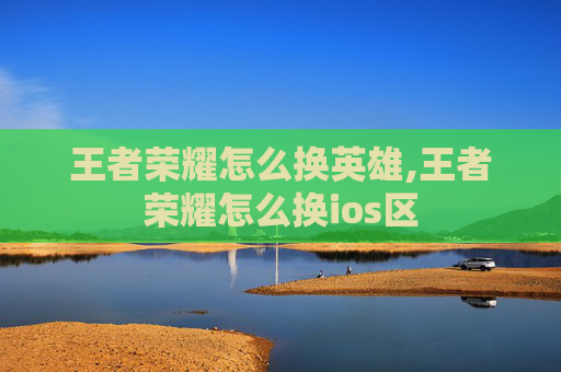 王者荣耀怎么换英雄,王者荣耀怎么换ios区