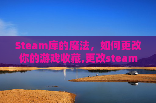 Steam库的魔法，如何更改你的游戏收藏,更改steam库路径