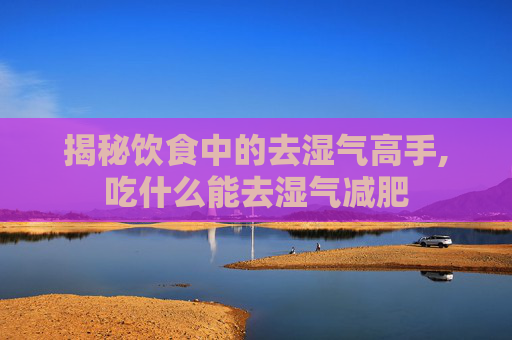 揭秘饮食中的去湿气高手,吃什么能去湿气减肥