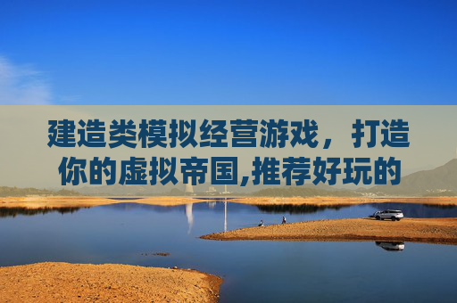建造类模拟经营游戏，打造你的虚拟帝国,推荐好玩的模拟经营建设游戏