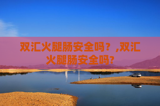 双汇火腿肠安全吗？,双汇火腿肠安全吗?