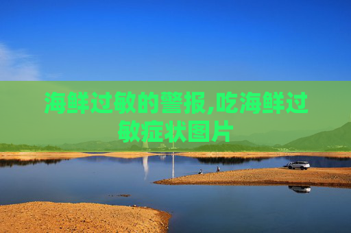 海鲜过敏的警报,吃海鲜过敏症状图片