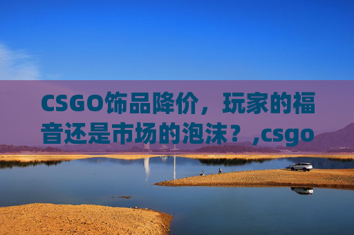 CSGO饰品降价，玩家的福音还是市场的泡沫？,csgo饰品降价还会涨吗