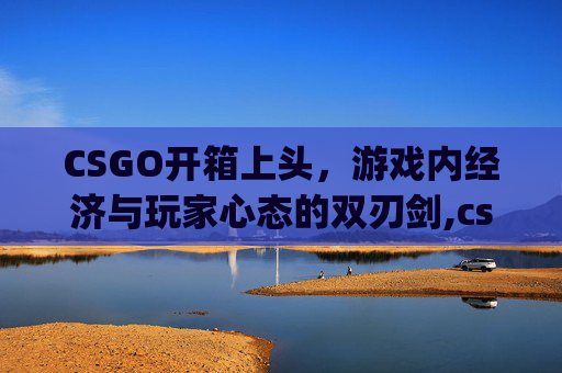CSGO开箱上头，游戏内经济与玩家心态的双刃剑,csgo开箱to