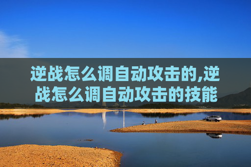 逆战怎么调自动攻击的,逆战怎么调自动攻击的技能