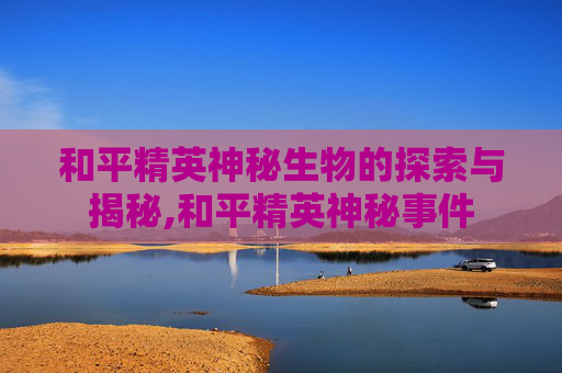 和平精英神秘生物的探索与揭秘,和平精英神秘事件