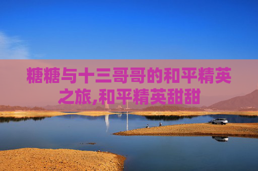 糖糖与十三哥哥的和平精英之旅,和平精英甜甜