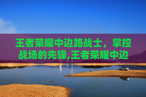 王者荣耀中边路战士，掌控战场的先锋,王者荣耀中边路战士是什么