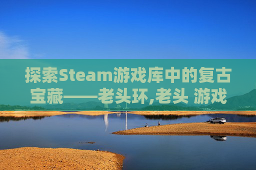 探索Steam游戏库中的复古宝藏——老头环,老头 游戏主角