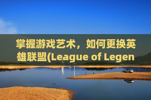 掌握游戏艺术，如何更换英雄联盟(League of Legends，简称LOL)的头像,英雄联盟怎么更换头像图片