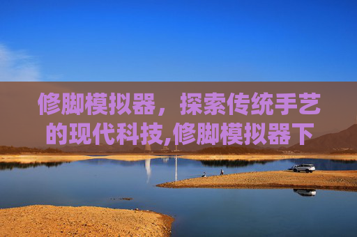 修脚模拟器，探索传统手艺的现代科技,修脚模拟器下载