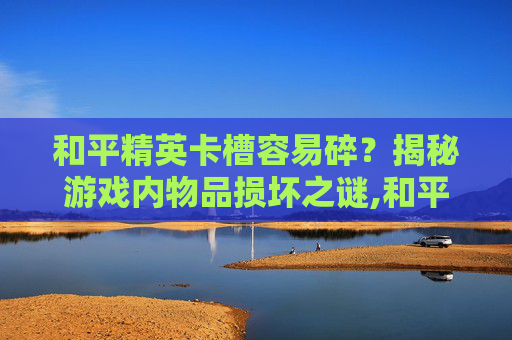 和平精英卡槽容易碎？揭秘游戏内物品损坏之谜,和平精英卡槽容易碎怎么办