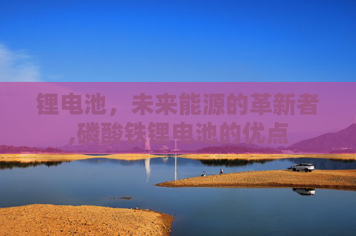 锂电池，未来能源的革新者,磷酸铁锂电池的优点