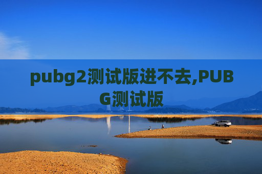 pubg2测试版进不去,PUBG测试版