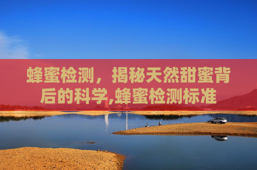 蜂蜜检测，揭秘天然甜蜜背后的科学,蜂蜜检测标准