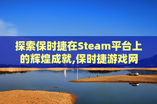 探索保时捷在Steam平台上的辉煌成就,保时捷游戏网站入口在哪