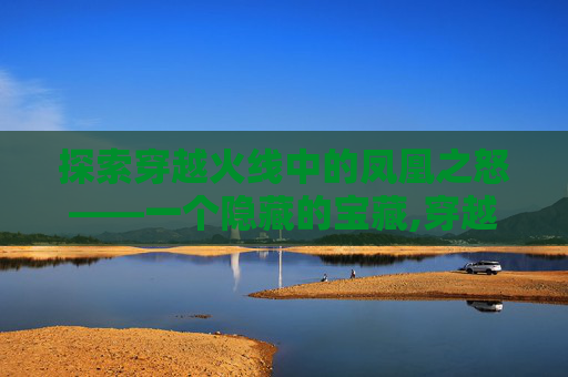 探索穿越火线中的凤凰之怒——一个隐藏的宝藏,穿越火线凤凰之怒