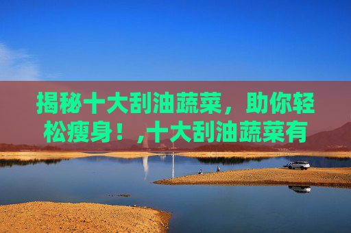 揭秘十大刮油蔬菜，助你轻松瘦身！,十大刮油蔬菜有哪些