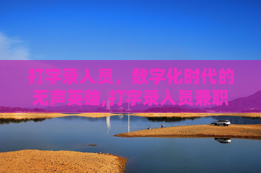 打字录入员，数字化时代的无声英雄,打字录入员兼职真的吗