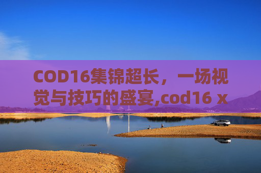 COD16集锦超长，一场视觉与技巧的盛宴,cod16 xim