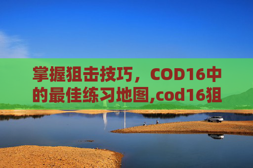 掌握狙击技巧，COD16中的最佳练习地图,cod16狙击枪推荐
