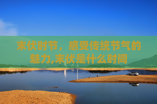 末伏时节，感受传统节气的魅力,末伏是什么时间