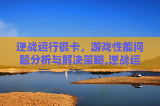 逆战运行很卡，游戏性能问题分析与解决策略,逆战运行很卡怎么办