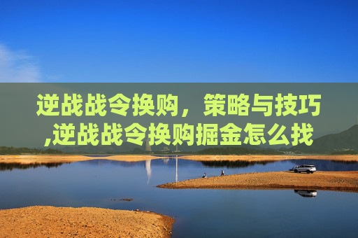 逆战战令换购，策略与技巧,逆战战令换购掘金怎么找不到了