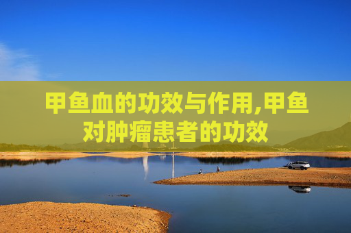 甲鱼血的功效与作用,甲鱼对肿瘤患者的功效